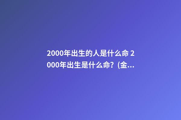 2000年出生的人是什么命 2000年出生是什么命？(金龍之命)-第1張-觀點-玄機派